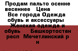 Продам пальто осенне весеннее › Цена ­ 3 000 - Все города Одежда, обувь и аксессуары » Женская одежда и обувь   . Башкортостан респ.,Мечетлинский р-н